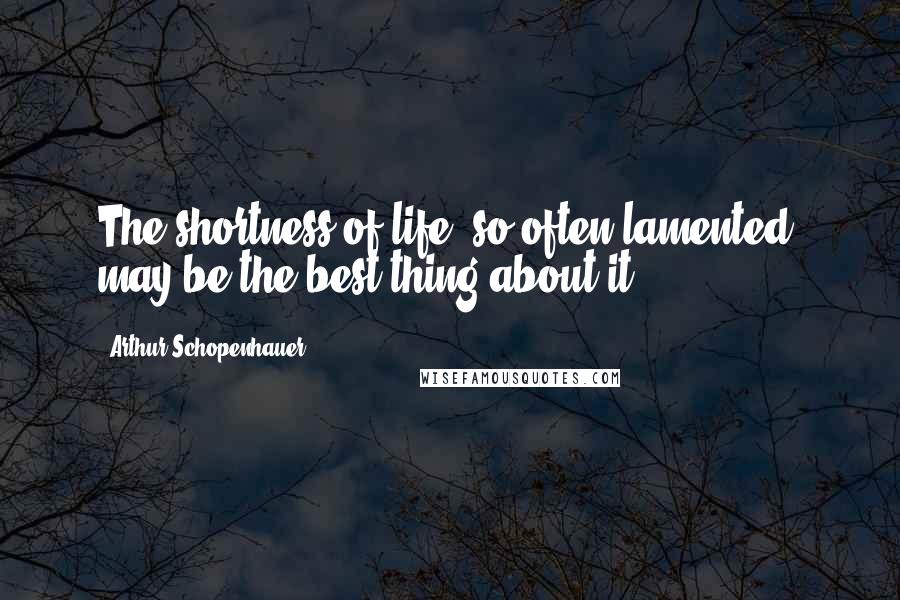Arthur Schopenhauer Quotes: The shortness of life, so often lamented, may be the best thing about it.