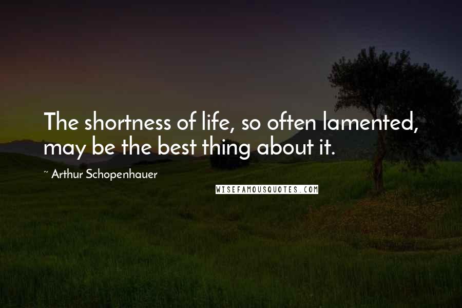 Arthur Schopenhauer Quotes: The shortness of life, so often lamented, may be the best thing about it.