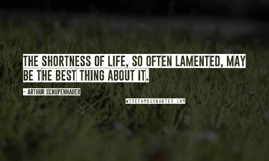 Arthur Schopenhauer Quotes: The shortness of life, so often lamented, may be the best thing about it.