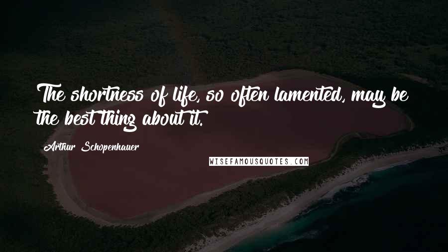 Arthur Schopenhauer Quotes: The shortness of life, so often lamented, may be the best thing about it.