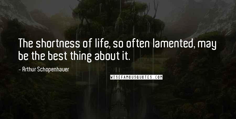 Arthur Schopenhauer Quotes: The shortness of life, so often lamented, may be the best thing about it.