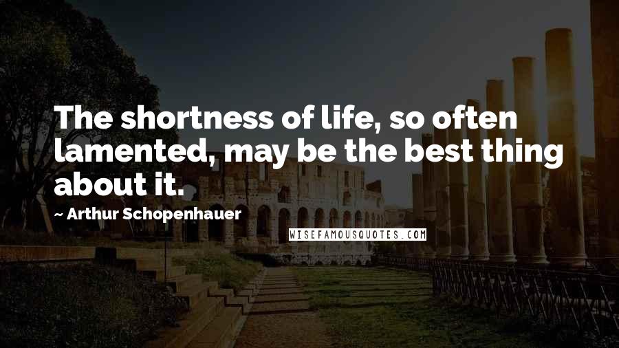 Arthur Schopenhauer Quotes: The shortness of life, so often lamented, may be the best thing about it.