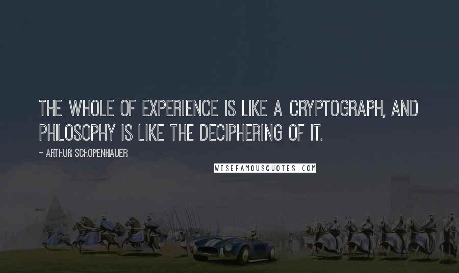 Arthur Schopenhauer Quotes: The whole of experience is like a cryptograph, and philosophy is like the deciphering of it.