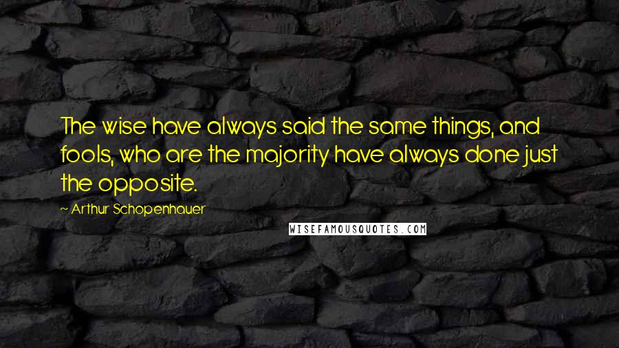 Arthur Schopenhauer Quotes: The wise have always said the same things, and fools, who are the majority have always done just the opposite.