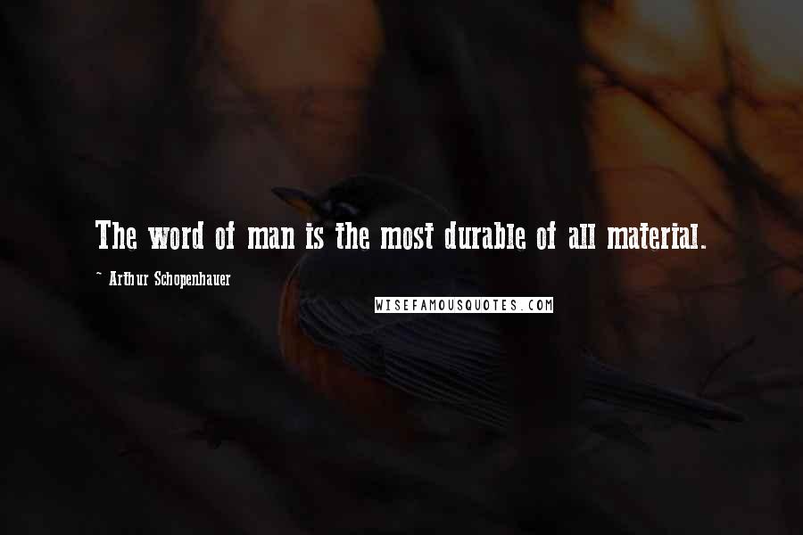 Arthur Schopenhauer Quotes: The word of man is the most durable of all material.