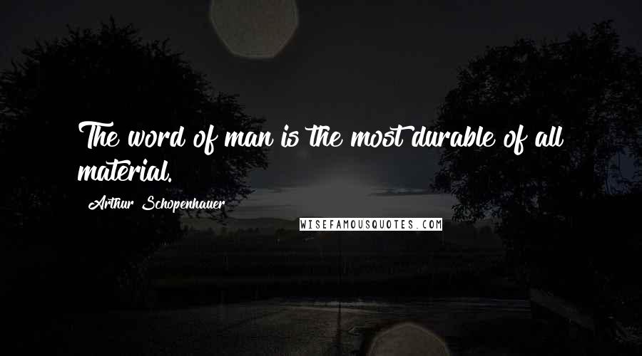 Arthur Schopenhauer Quotes: The word of man is the most durable of all material.