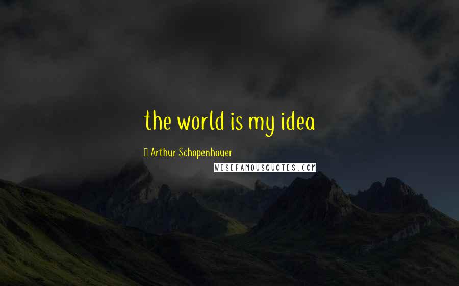 Arthur Schopenhauer Quotes: the world is my idea