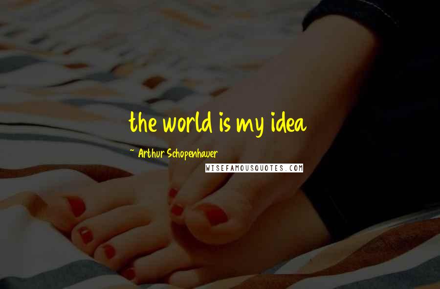 Arthur Schopenhauer Quotes: the world is my idea