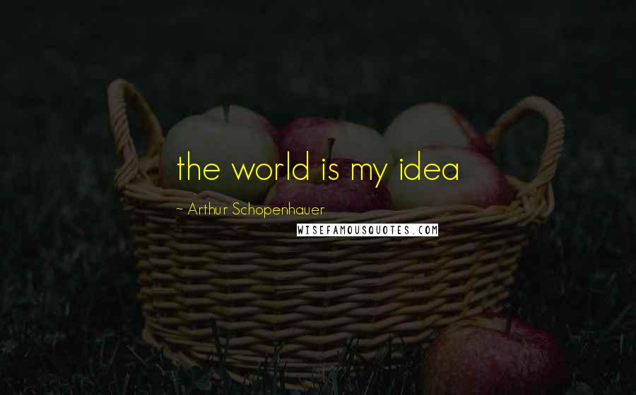 Arthur Schopenhauer Quotes: the world is my idea