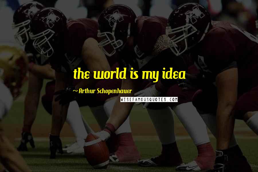 Arthur Schopenhauer Quotes: the world is my idea
