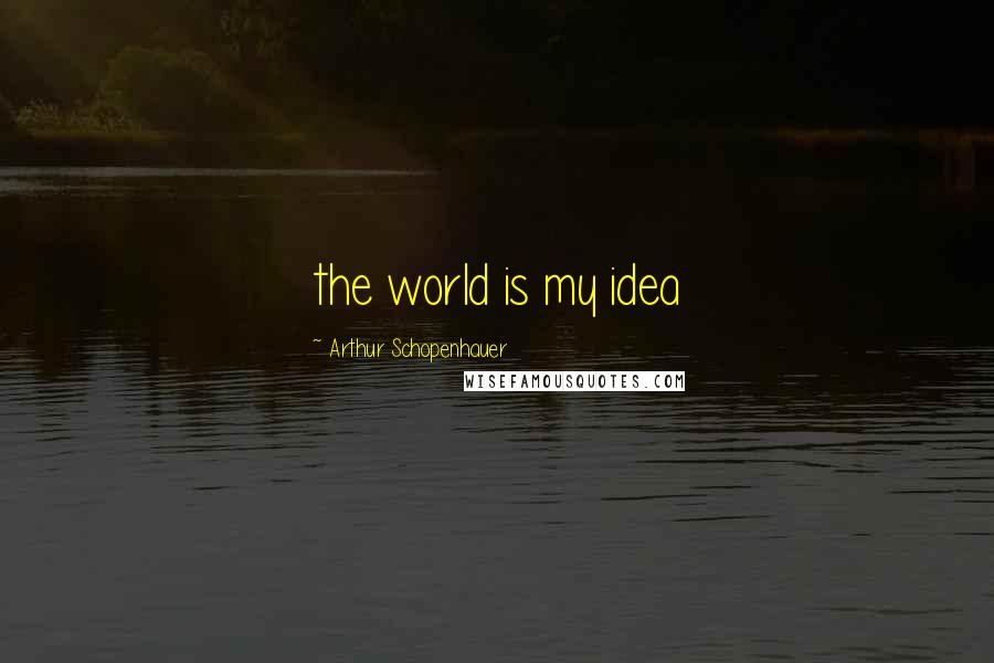 Arthur Schopenhauer Quotes: the world is my idea