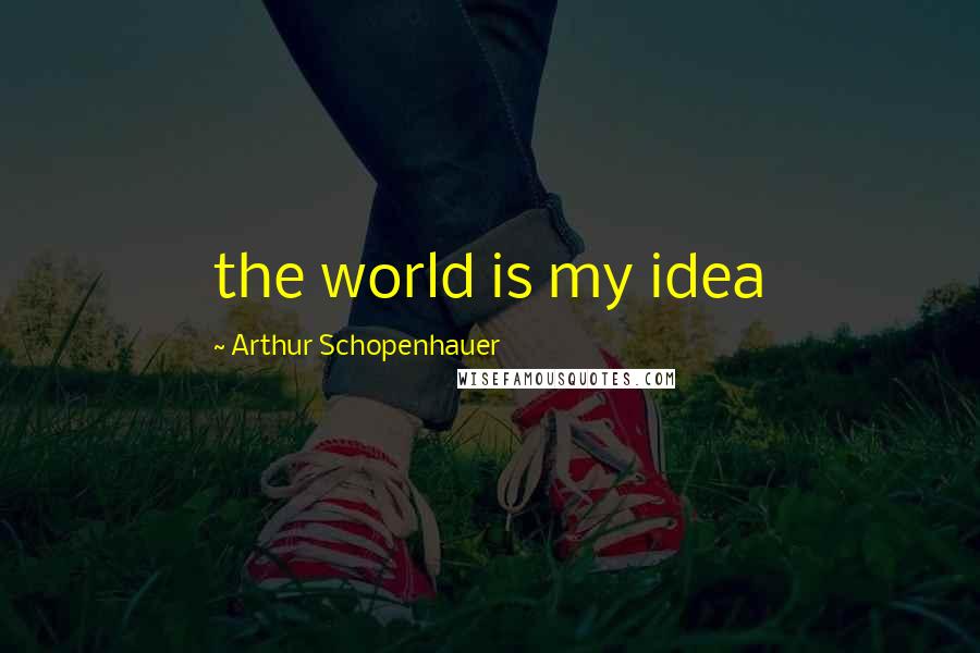 Arthur Schopenhauer Quotes: the world is my idea