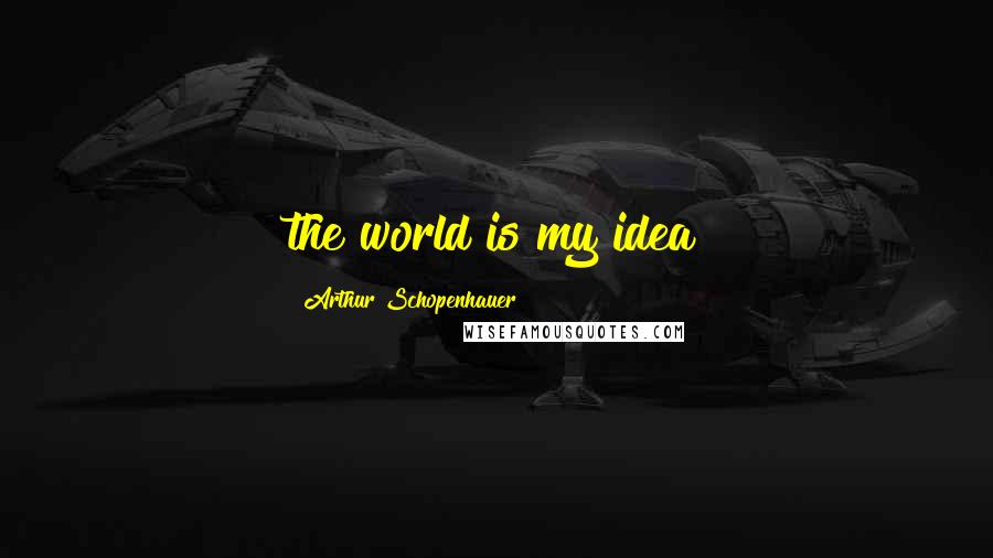 Arthur Schopenhauer Quotes: the world is my idea