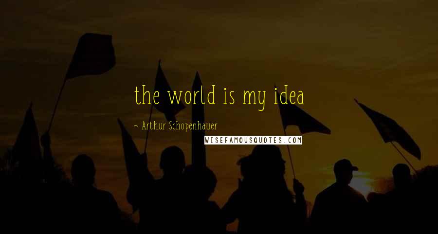 Arthur Schopenhauer Quotes: the world is my idea