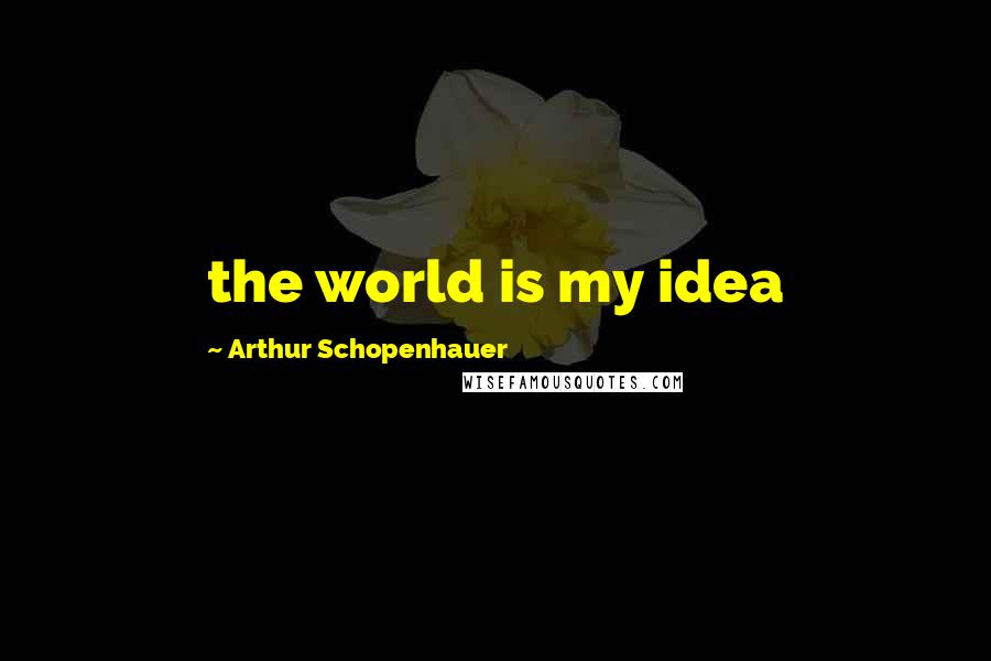 Arthur Schopenhauer Quotes: the world is my idea