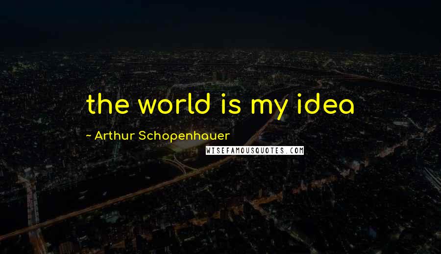 Arthur Schopenhauer Quotes: the world is my idea