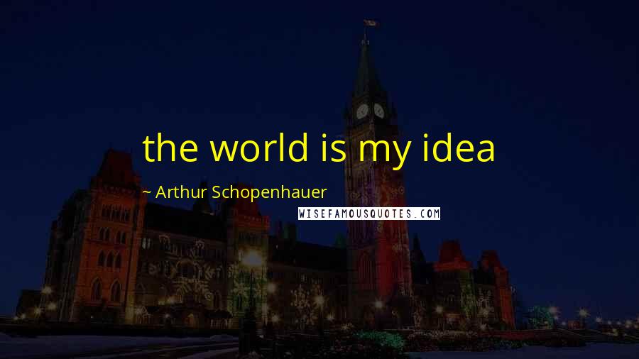 Arthur Schopenhauer Quotes: the world is my idea