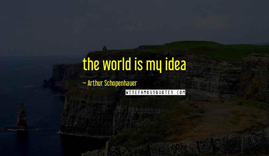 Arthur Schopenhauer Quotes: the world is my idea