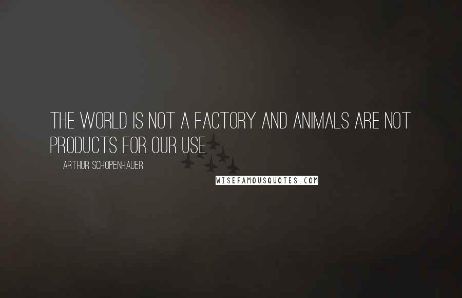 Arthur Schopenhauer Quotes: The world is not a factory and animals are not products for our use