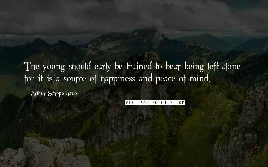 Arthur Schopenhauer Quotes: The young should early be trained to bear being left alone; for it is a source of happiness and peace of mind.