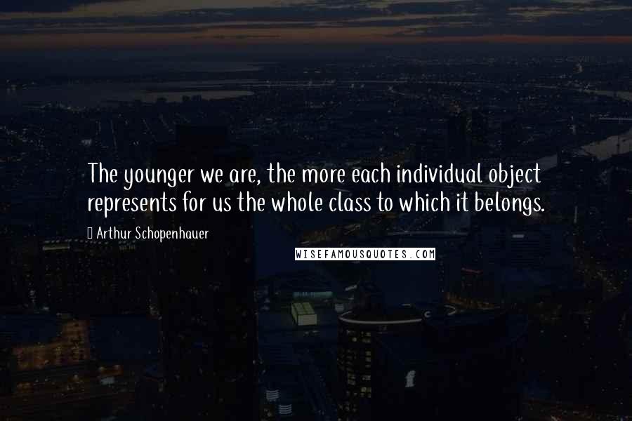 Arthur Schopenhauer Quotes: The younger we are, the more each individual object represents for us the whole class to which it belongs.