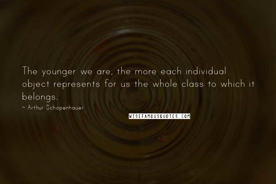 Arthur Schopenhauer Quotes: The younger we are, the more each individual object represents for us the whole class to which it belongs.