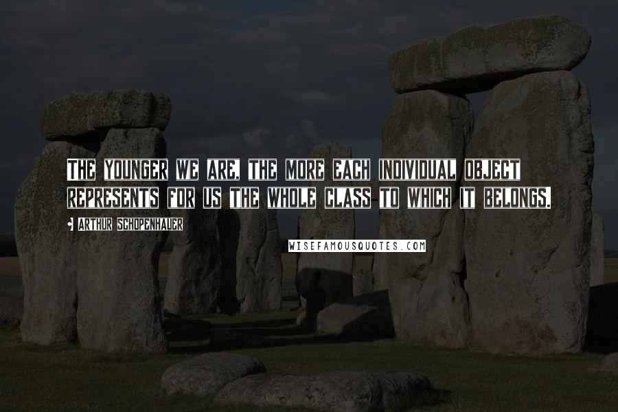 Arthur Schopenhauer Quotes: The younger we are, the more each individual object represents for us the whole class to which it belongs.