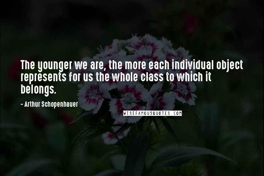 Arthur Schopenhauer Quotes: The younger we are, the more each individual object represents for us the whole class to which it belongs.