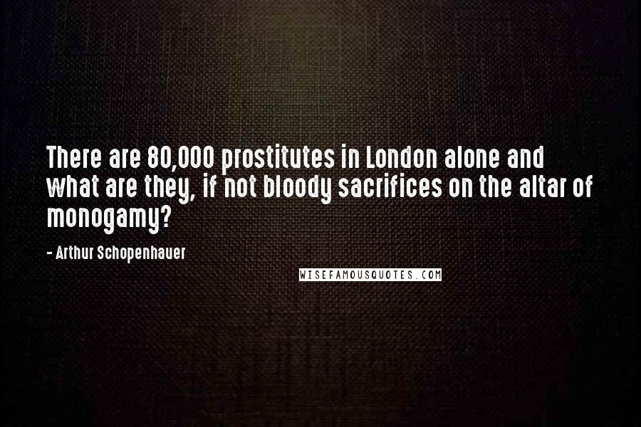 Arthur Schopenhauer Quotes: There are 80,000 prostitutes in London alone and what are they, if not bloody sacrifices on the altar of monogamy?