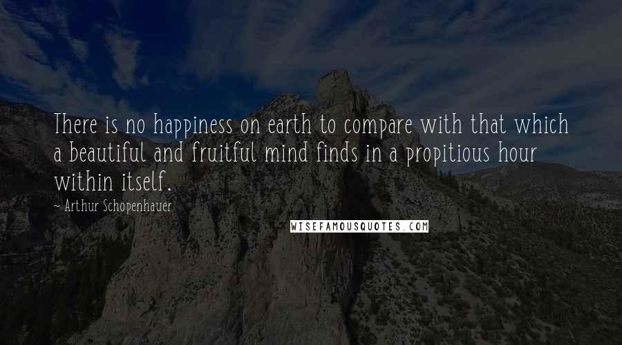 Arthur Schopenhauer Quotes: There is no happiness on earth to compare with that which a beautiful and fruitful mind finds in a propitious hour within itself.