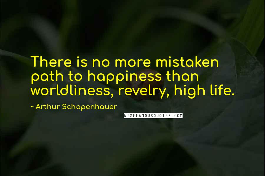 Arthur Schopenhauer Quotes: There is no more mistaken path to happiness than worldliness, revelry, high life.