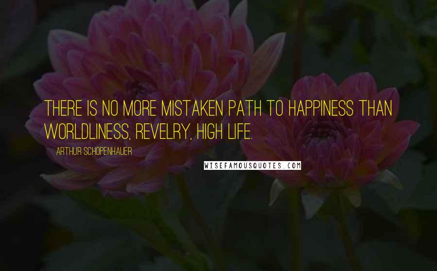 Arthur Schopenhauer Quotes: There is no more mistaken path to happiness than worldliness, revelry, high life.