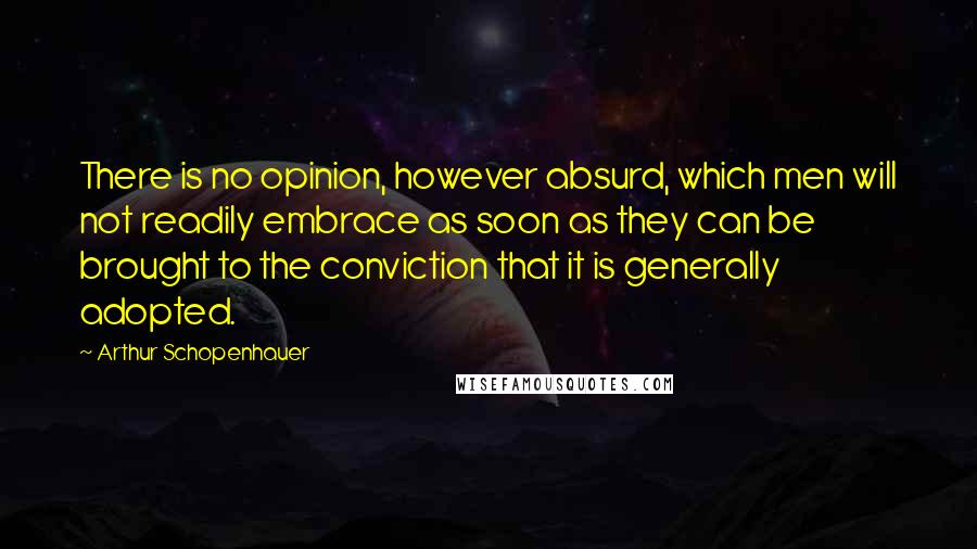 Arthur Schopenhauer Quotes: There is no opinion, however absurd, which men will not readily embrace as soon as they can be brought to the conviction that it is generally adopted.