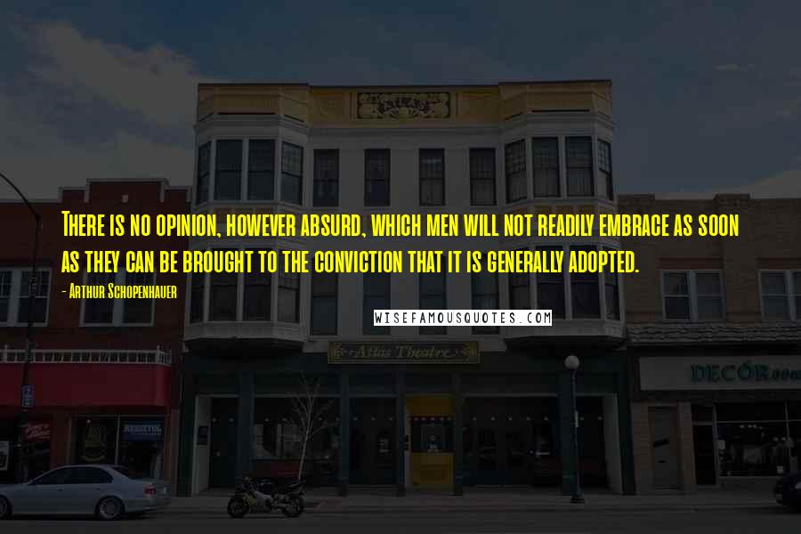 Arthur Schopenhauer Quotes: There is no opinion, however absurd, which men will not readily embrace as soon as they can be brought to the conviction that it is generally adopted.
