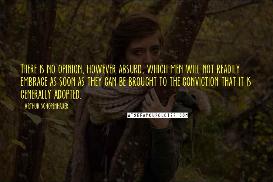 Arthur Schopenhauer Quotes: There is no opinion, however absurd, which men will not readily embrace as soon as they can be brought to the conviction that it is generally adopted.
