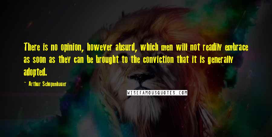 Arthur Schopenhauer Quotes: There is no opinion, however absurd, which men will not readily embrace as soon as they can be brought to the conviction that it is generally adopted.