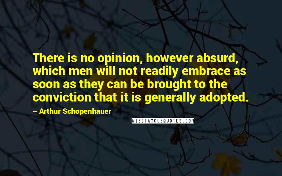 Arthur Schopenhauer Quotes: There is no opinion, however absurd, which men will not readily embrace as soon as they can be brought to the conviction that it is generally adopted.
