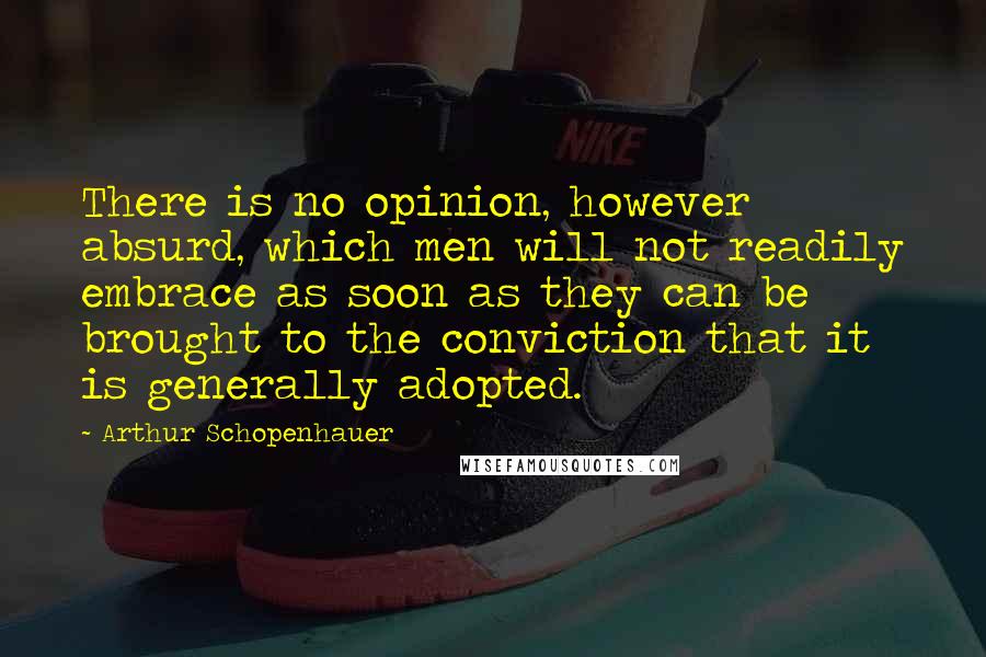 Arthur Schopenhauer Quotes: There is no opinion, however absurd, which men will not readily embrace as soon as they can be brought to the conviction that it is generally adopted.
