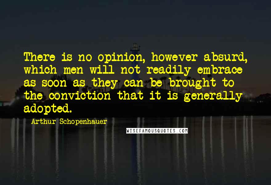 Arthur Schopenhauer Quotes: There is no opinion, however absurd, which men will not readily embrace as soon as they can be brought to the conviction that it is generally adopted.