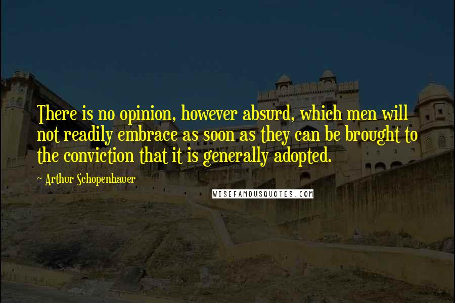 Arthur Schopenhauer Quotes: There is no opinion, however absurd, which men will not readily embrace as soon as they can be brought to the conviction that it is generally adopted.