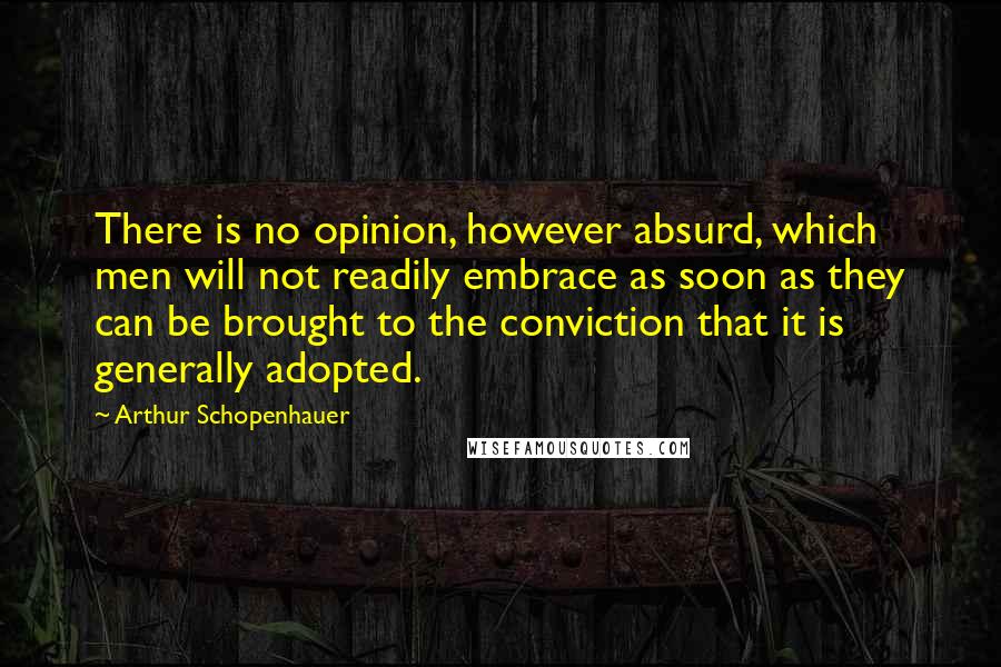 Arthur Schopenhauer Quotes: There is no opinion, however absurd, which men will not readily embrace as soon as they can be brought to the conviction that it is generally adopted.