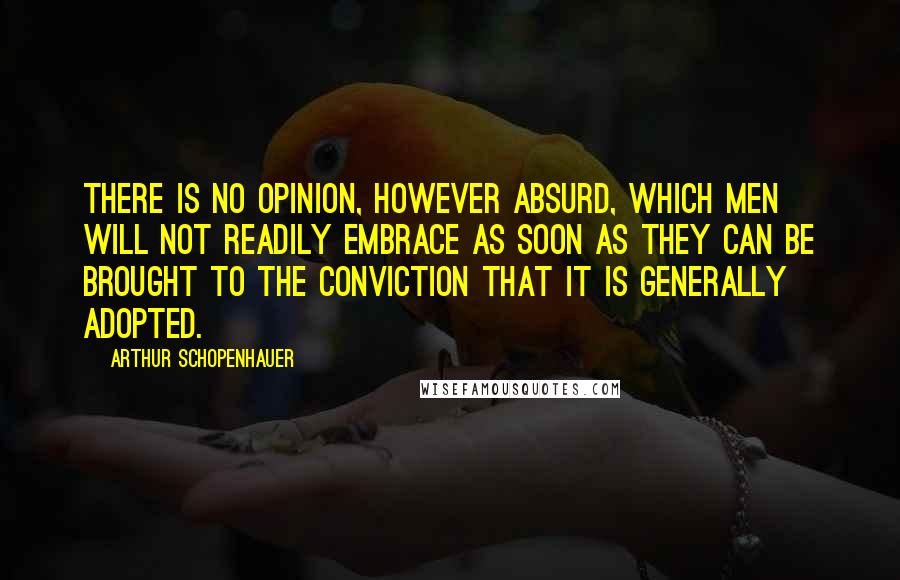Arthur Schopenhauer Quotes: There is no opinion, however absurd, which men will not readily embrace as soon as they can be brought to the conviction that it is generally adopted.
