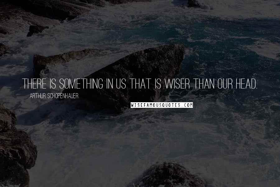 Arthur Schopenhauer Quotes: There is something in us that is wiser than our head.