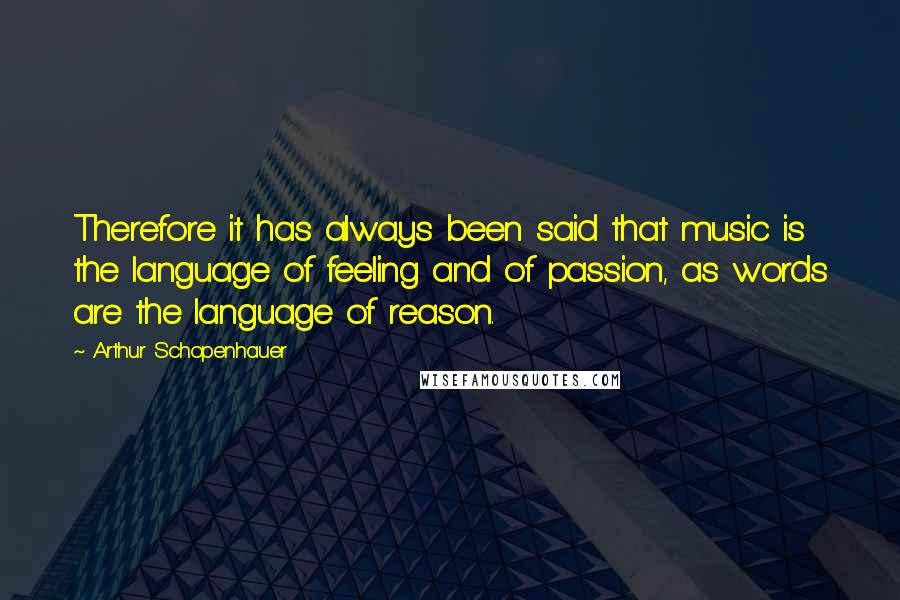 Arthur Schopenhauer Quotes: Therefore it has always been said that music is the language of feeling and of passion, as words are the language of reason.