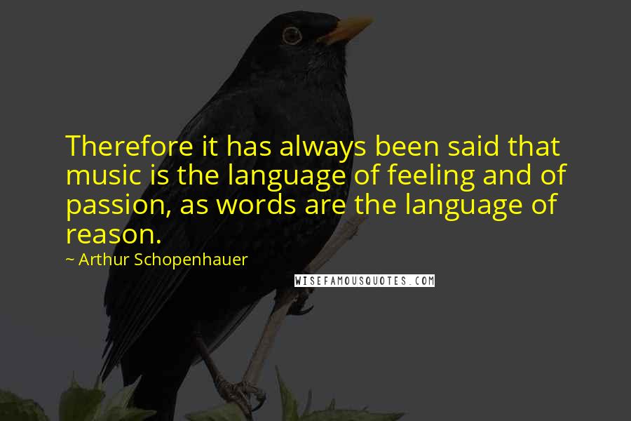 Arthur Schopenhauer Quotes: Therefore it has always been said that music is the language of feeling and of passion, as words are the language of reason.