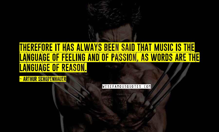 Arthur Schopenhauer Quotes: Therefore it has always been said that music is the language of feeling and of passion, as words are the language of reason.