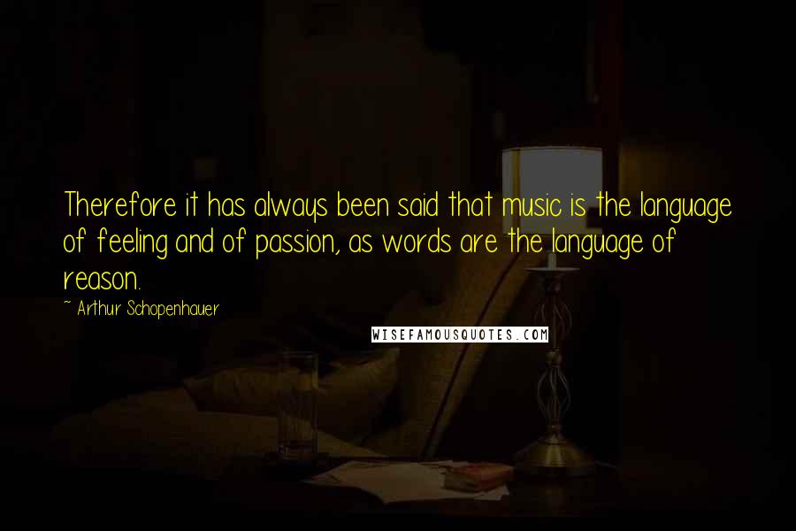 Arthur Schopenhauer Quotes: Therefore it has always been said that music is the language of feeling and of passion, as words are the language of reason.