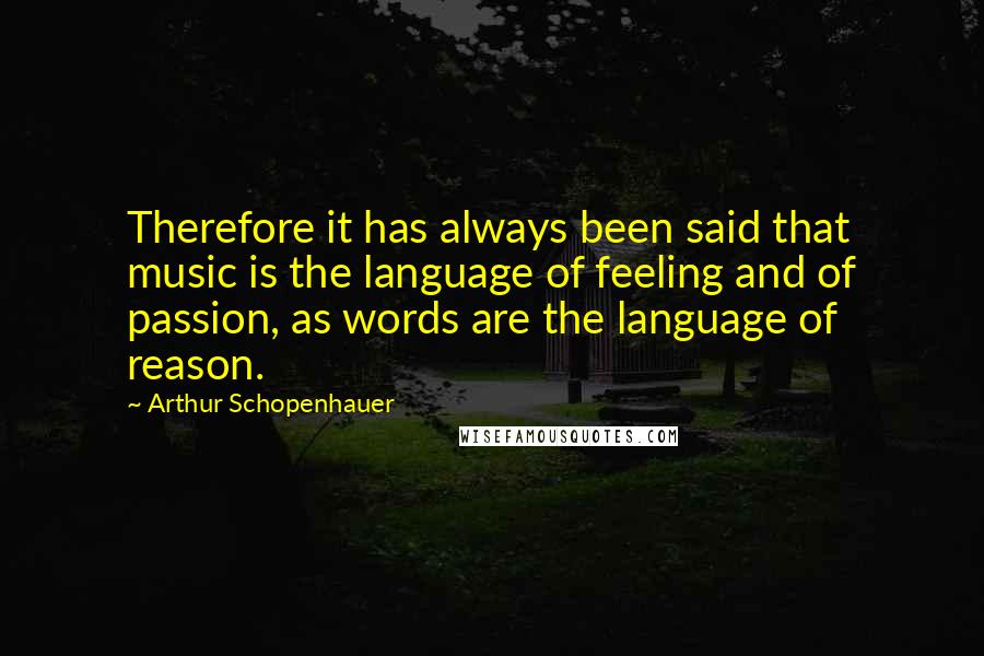 Arthur Schopenhauer Quotes: Therefore it has always been said that music is the language of feeling and of passion, as words are the language of reason.