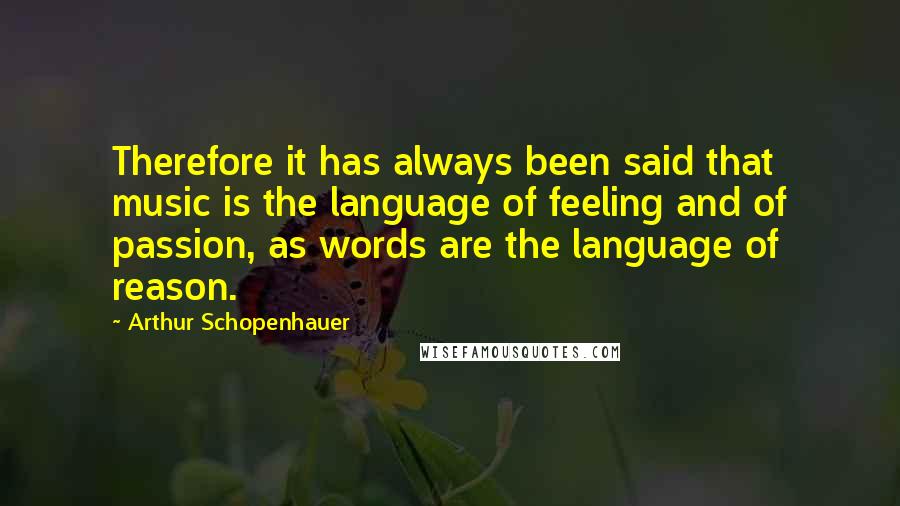 Arthur Schopenhauer Quotes: Therefore it has always been said that music is the language of feeling and of passion, as words are the language of reason.