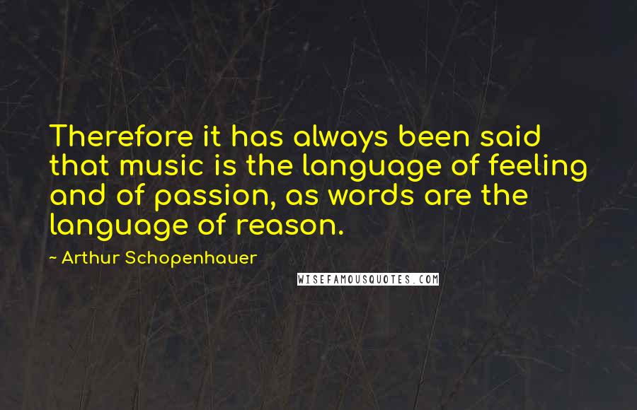 Arthur Schopenhauer Quotes: Therefore it has always been said that music is the language of feeling and of passion, as words are the language of reason.